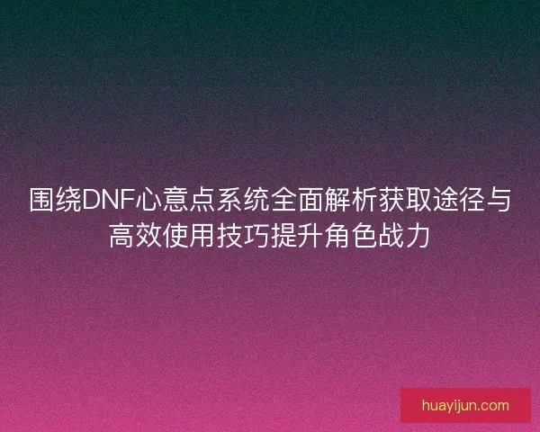 围绕DNF心意点系统全面解析获取途径与高效使用技巧提升角色战力