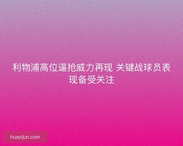 利物浦高位逼抢威力再现 关键战球员表现备受关注