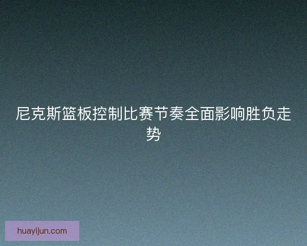 尼克斯篮板控制比赛节奏全面影响胜负走势