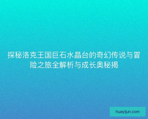 探秘洛克王国巨石水晶台的奇幻传说与冒险之旅全解析与成长奥秘揭
