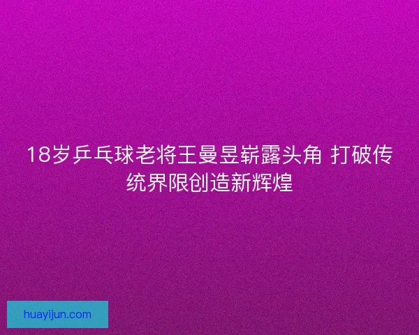 18岁乒乓球老将王曼昱崭露头角 打破传统界限创造新辉煌