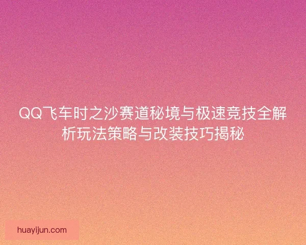 QQ飞车时之沙赛道秘境与极速竞技全解析玩法策略与改装技巧揭秘