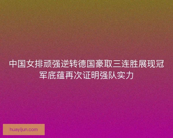 中国女排顽强逆转德国豪取三连胜展现冠军底蕴再次证明强队实力