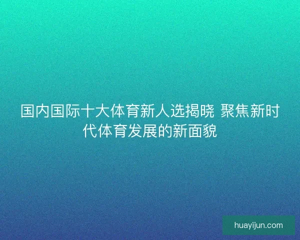 国内国际十大体育新人选揭晓 聚焦新时代体育发展的新面貌
