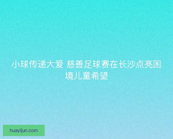 小球传递大爱 慈善足球赛在长沙点亮困境儿童希望