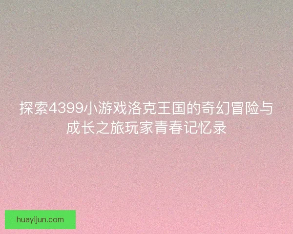 探索4399小游戏洛克王国的奇幻冒险与成长之旅玩家青春记忆录