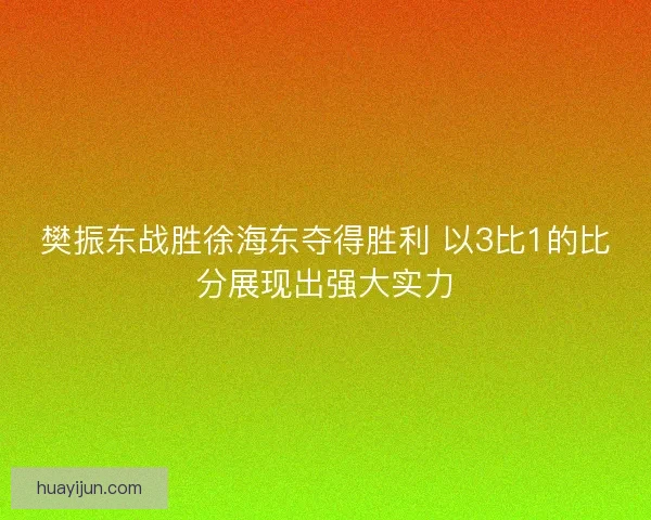 樊振东战胜徐海东夺得胜利 以3比1的比分展现出强大实力