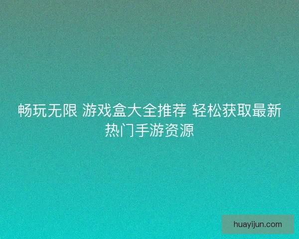 畅玩无限 游戏盒大全推荐 轻松获取最新热门手游资源