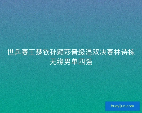 世乒赛王楚钦孙颖莎晋级混双决赛林诗栋无缘男单四强