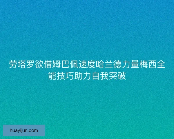 劳塔罗欲借姆巴佩速度哈兰德力量梅西全能技巧助力自我突破