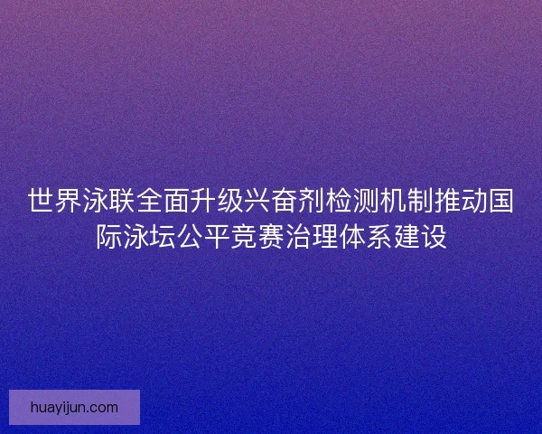 世界泳联全面升级兴奋剂检测机制推动国际泳坛公平竞赛治理体系建设