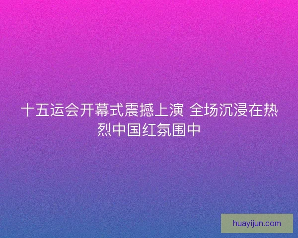 十五运会开幕式震撼上演 全场沉浸在热烈中国红氛围中 十五运会开幕式震撼上演 全场沉浸在热烈中国红氛围中