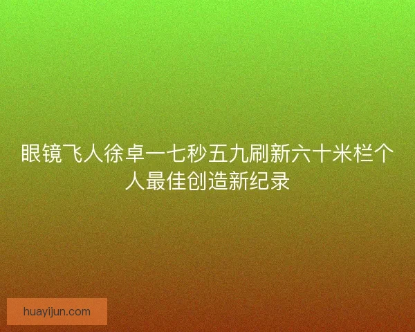 眼镜飞人徐卓一七秒五九刷新六十米栏个人最佳创造新纪录