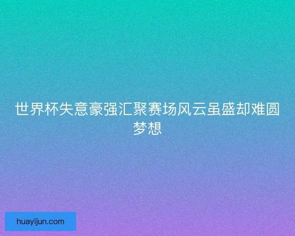 世界杯失意豪强汇聚赛场风云虽盛却难圆梦想 世界杯失意豪强汇聚赛场风云虽盛却难圆梦想