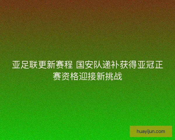 亚足联更新赛程 国安队递补获得亚冠正赛资格迎接新挑战