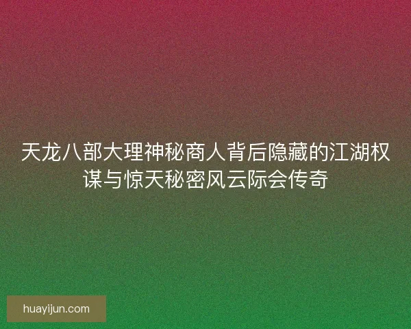 天龙八部大理神秘商人背后隐藏的江湖权谋与惊天秘密风云际会传奇